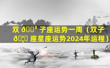 双 🐳 子座运势一周（双子 🦉 座星座运势2024年运程）